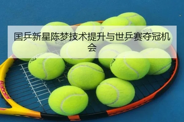 国乒新星陈梦技术提升与世乒赛夺冠机会 - imsports